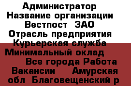 Администратор › Название организации ­ Вестпост, ЗАО › Отрасль предприятия ­ Курьерская служба › Минимальный оклад ­ 25 000 - Все города Работа » Вакансии   . Амурская обл.,Благовещенский р-н